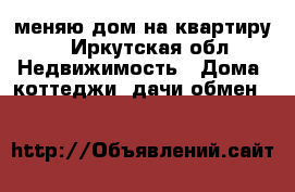 меняю дом на квартиру. - Иркутская обл. Недвижимость » Дома, коттеджи, дачи обмен   